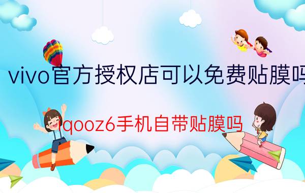 vivo官方授权店可以免费贴膜吗 iqooz6手机自带贴膜吗？